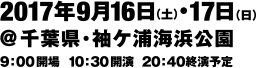 2017年9月16日（土）•17日（日）@千葉県・袖ケ浦海浜公園 9：00開場  10：30開演  20：40終演予定