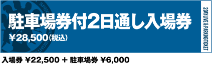 駐車場券付2日通し入場券￥28,500（税込）