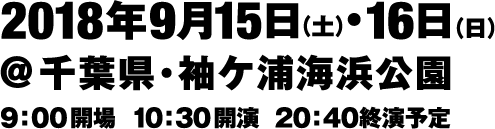 2018年9月15日（土）•16日（日）@千葉県・袖ケ浦海浜公園 9：00開場  10：30開演  20：40終演予定